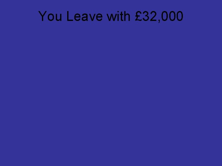 You Leave with £ 32, 000 