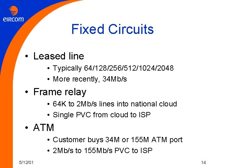 Fixed Circuits • Leased line • Typically 64/128/256/512/1024/2048 • More recently, 34 Mb/s •