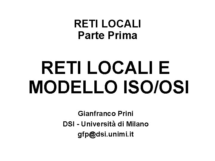 RETI LOCALI Parte Prima RETI LOCALI E MODELLO ISO/OSI Gianfranco Prini DSI - Università