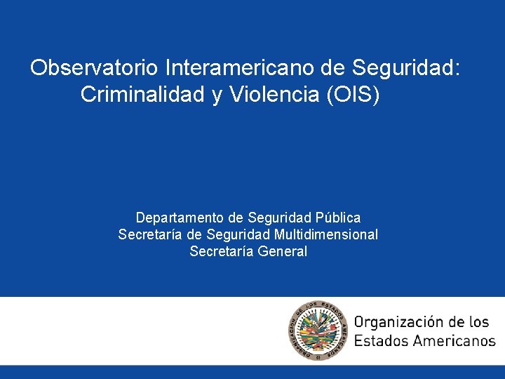 Observatorio Interamericano de Seguridad: Criminalidad y Violencia (OIS) Departamento de Seguridad Pública Secretaría de