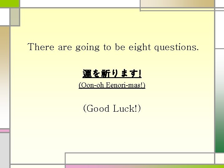 There are going to be eight questions. 運を祈ります! (Oon-oh Eenori-mas!) (Good Luck!) 