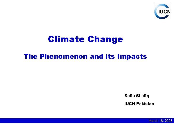 Climate Change The Phenomenon and its Impacts Safia Shafiq IUCN Pakistan March 18, 2008