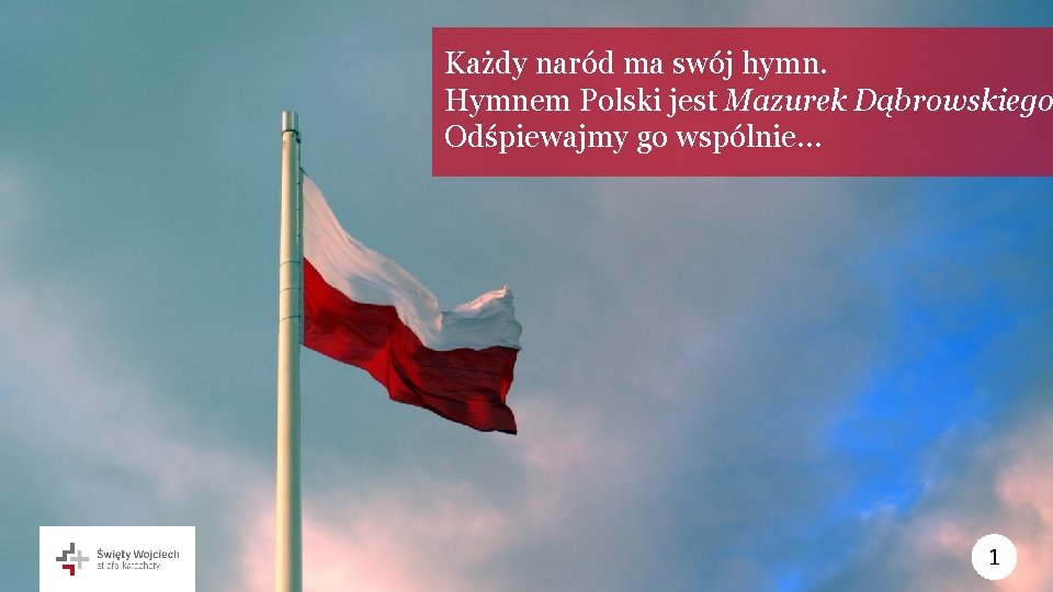 Każdy naród ma swój hymn. Hymnem Polski jest Mazurek Dąbrowskiego Odśpiewajmy go wspólnie… 1