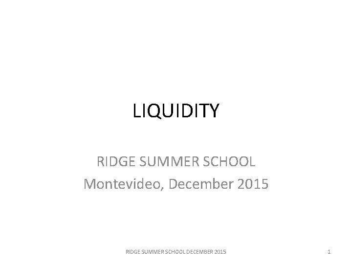 LIQUIDITY RIDGE SUMMER SCHOOL Montevideo, December 2015 RIDGE SUMMER SCHOOL DECEMBER 2015 1 