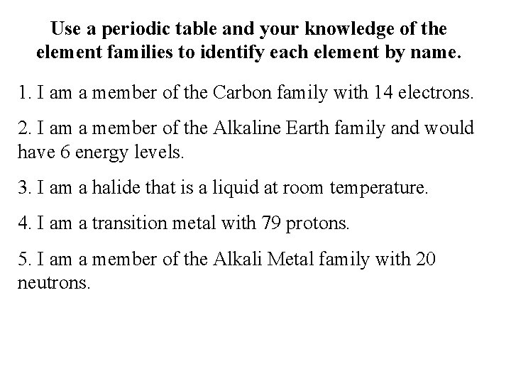 Use a periodic table and your knowledge of the element families to identify each