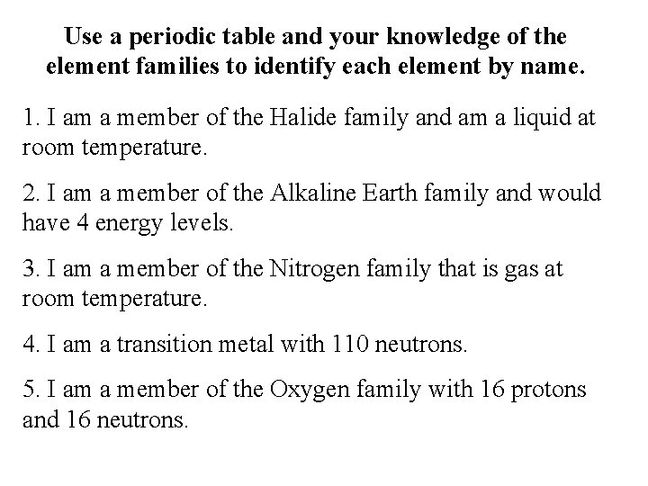 Use a periodic table and your knowledge of the element families to identify each