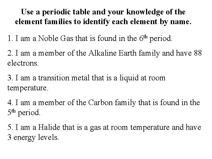 Use a periodic table and your knowledge of the element families to identify each