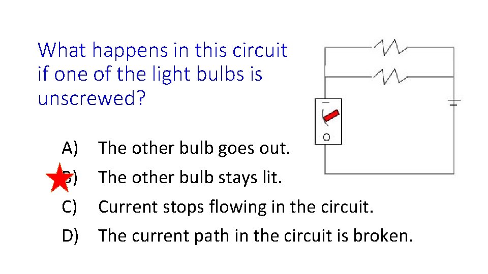 What happens in this circuit if one of the light bulbs is unscrewed? A)