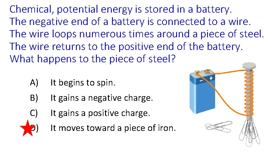 Chemical, potential energy is stored in a battery. The negative end of a battery