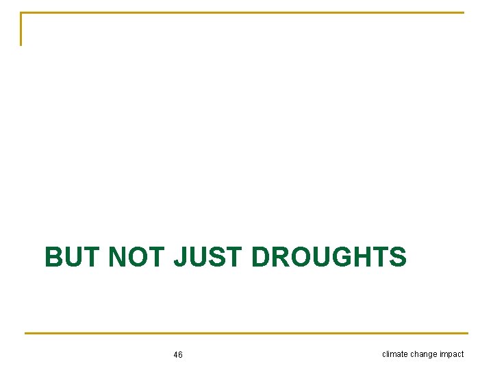 BUT NOT JUST DROUGHTS 46 climate change impact 