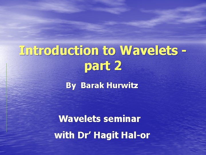 Introduction to Wavelets part 2 By Barak Hurwitz Wavelets seminar with Dr’ Hagit Hal-or
