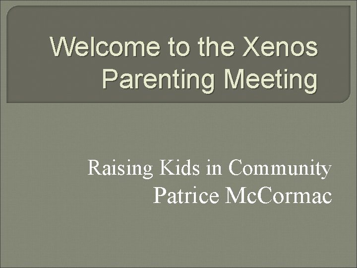 Welcome to the Xenos Parenting Meeting Raising Kids in Community Patrice Mc. Cormac Welcome to the Xenos Parenting Meeting Raising Kids in Community Patrice Mc. Cormac