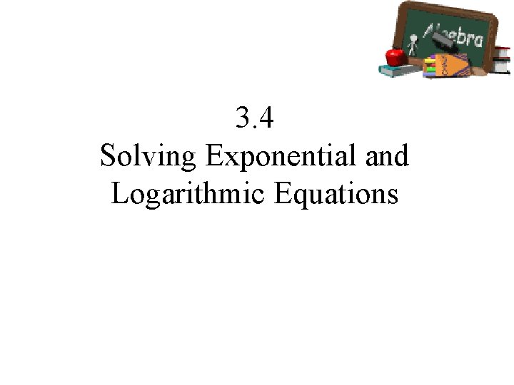 3. 4 Solving Exponential and Logarithmic Equations 