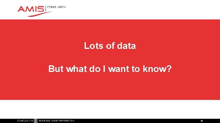 Lots of data But what do I want to know? 20 