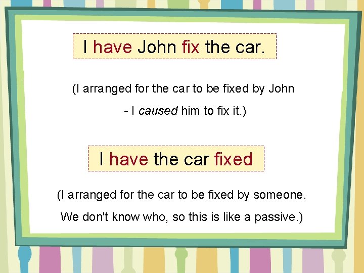 I have John fix the car. (I arranged for the car to be fixed