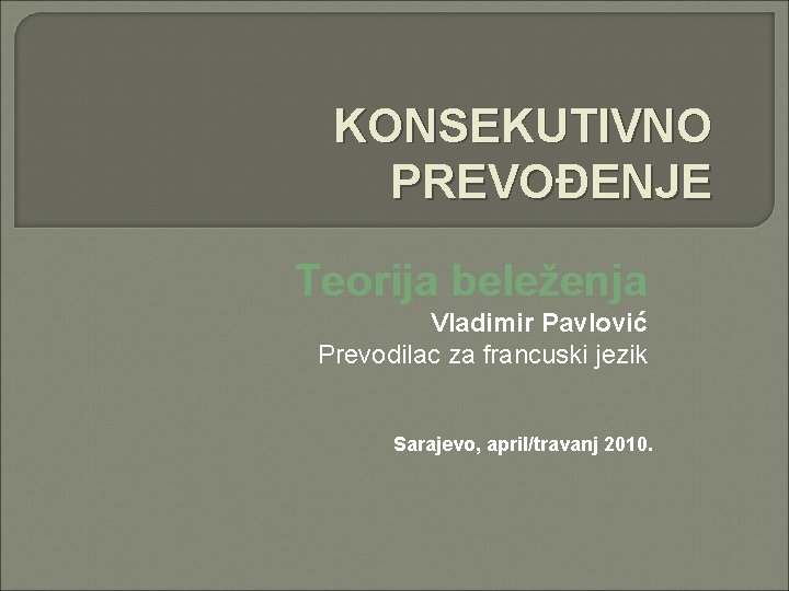 KONSEKUTIVNO PREVOĐENJE Teorija beleženja Vladimir Pavlović Prevodilac za francuski jezik Sarajevo, april/travanj 2010. 