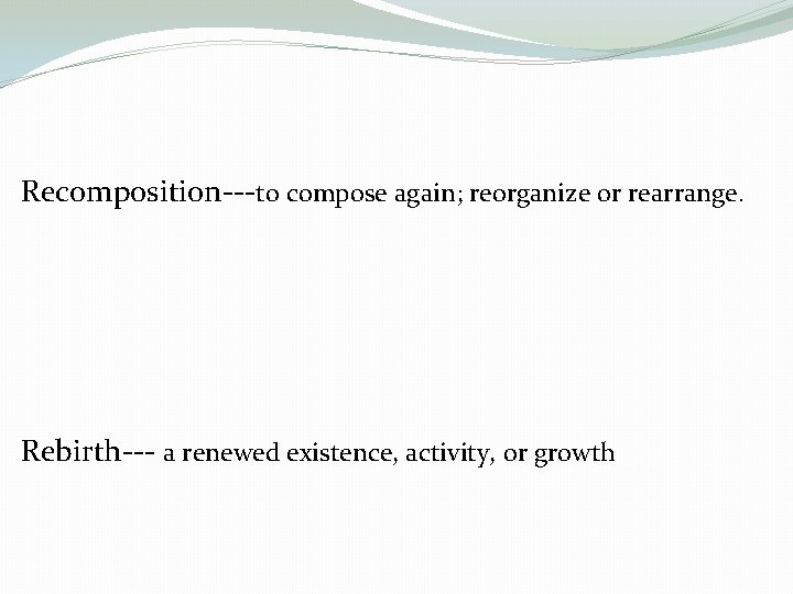 Recomposition---to compose again; reorganize or rearrange. Rebirth--- a renewed existence, activity, or growth 