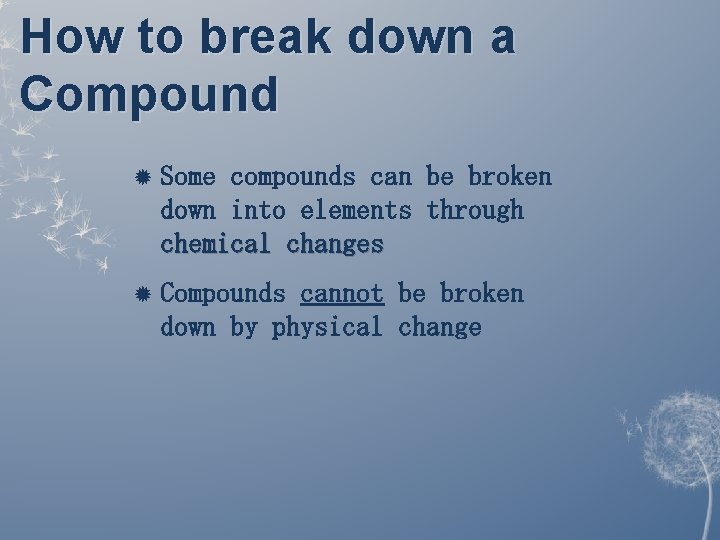 How to break down a Compound Some compounds can be broken down into elements How to break down a Compound Some compounds can be broken down into elements