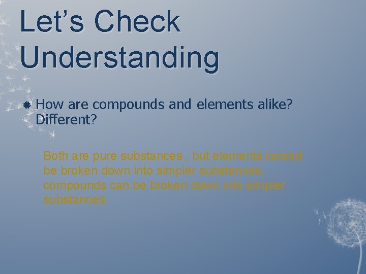Let’s Check Understanding How are compounds and elements alike? Different? Both are pure substances Let’s Check Understanding How are compounds and elements alike? Different? Both are pure substances