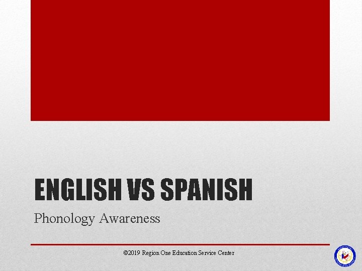 ENGLISH VS SPANISH Phonology Awareness © 2019 Region One Education Service Center ENGLISH VS SPANISH Phonology Awareness © 2019 Region One Education Service Center