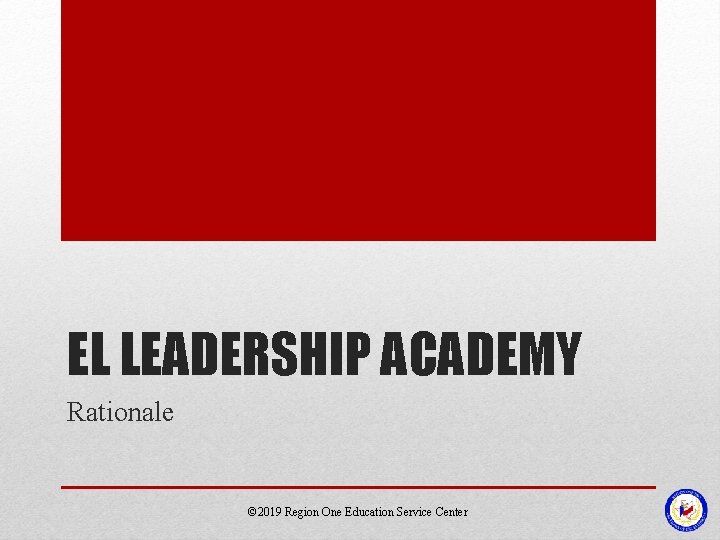 EL LEADERSHIP ACADEMY Rationale © 2019 Region One Education Service Center EL LEADERSHIP ACADEMY Rationale © 2019 Region One Education Service Center