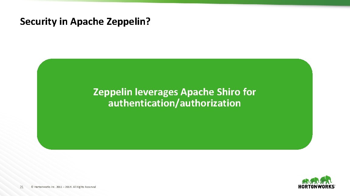 Security in Apache Zeppelin? Zeppelin leverages Apache Shiro for authentication/authorization 21 © Hortonworks Inc.