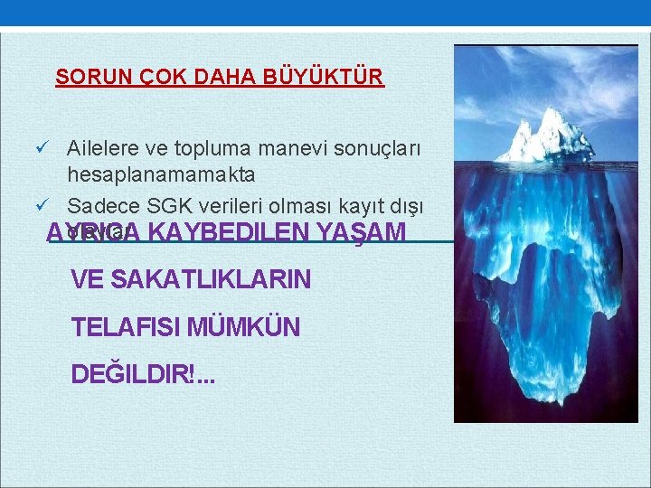 SORUN ÇOK DAHA BÜYÜKTÜR ü Ailelere ve topluma manevi sonuçları hesaplanamamakta ü Sadece SGK