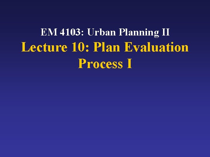 EM 4103: Urban Planning II Lecture 10: Plan Evaluation Process I 