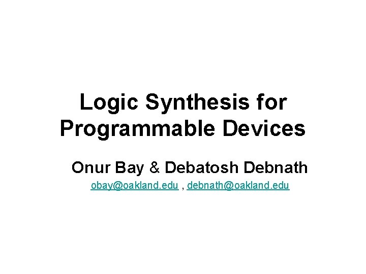 Logic Synthesis for Programmable Devices Onur Bay & Debatosh Debnath obay@oakland. edu , debnath@oakland.