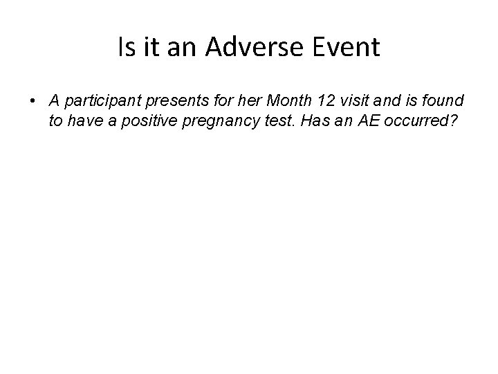 Is it an Adverse Event • A participant presents for her Month 12 visit