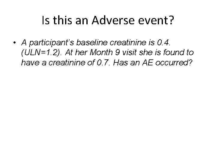 Is this an Adverse event? • A participant’s baseline creatinine is 0. 4. (ULN=1.