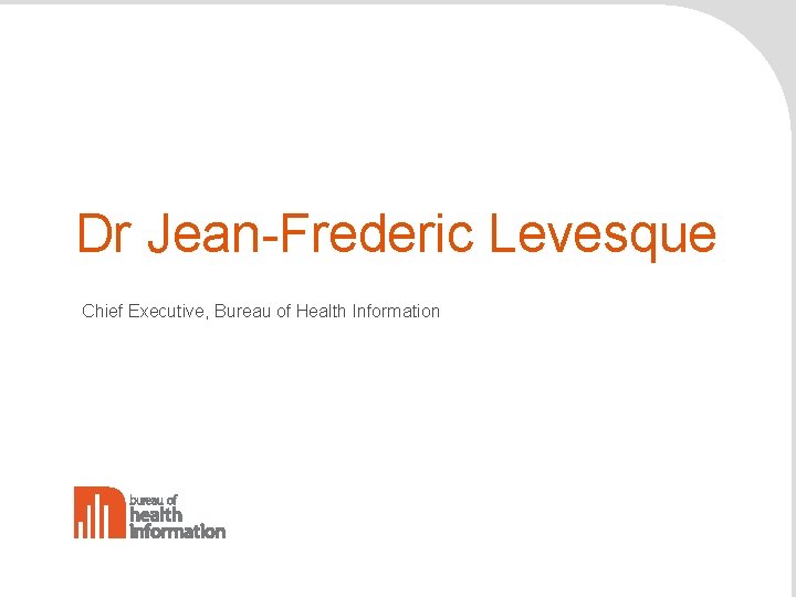 Dr Jean-Frederic Levesque Chief Executive, Bureau of Health Information 