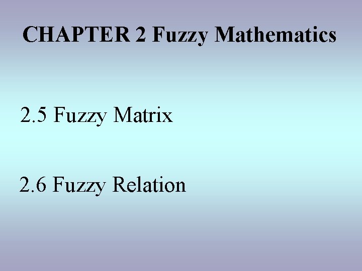 CHAPTER 2 Fuzzy Mathematics 2. 5 Fuzzy Matrix 2. 6 Fuzzy Relation 