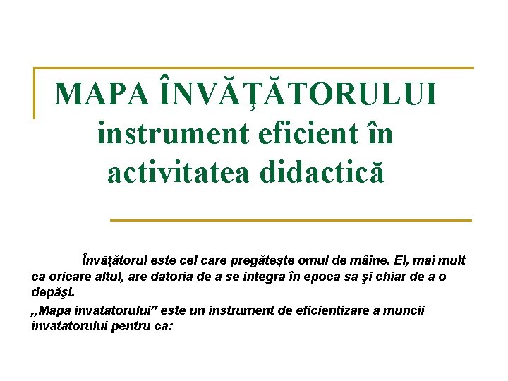 MAPA ÎNVĂŢĂTORULUI instrument eficient în activitatea didactică Învăţătorul este cel care pregăteşte omul de