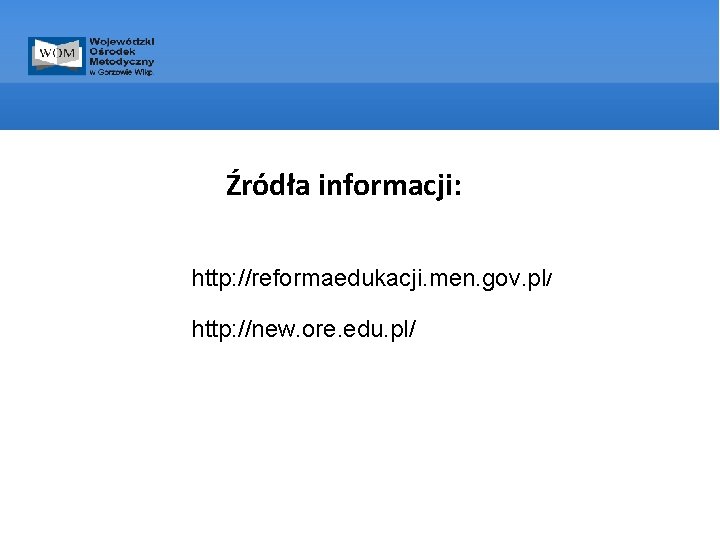Źródła informacji: http: //reformaedukacji. men. gov. pl/ http: //new. ore. edu. pl/ 