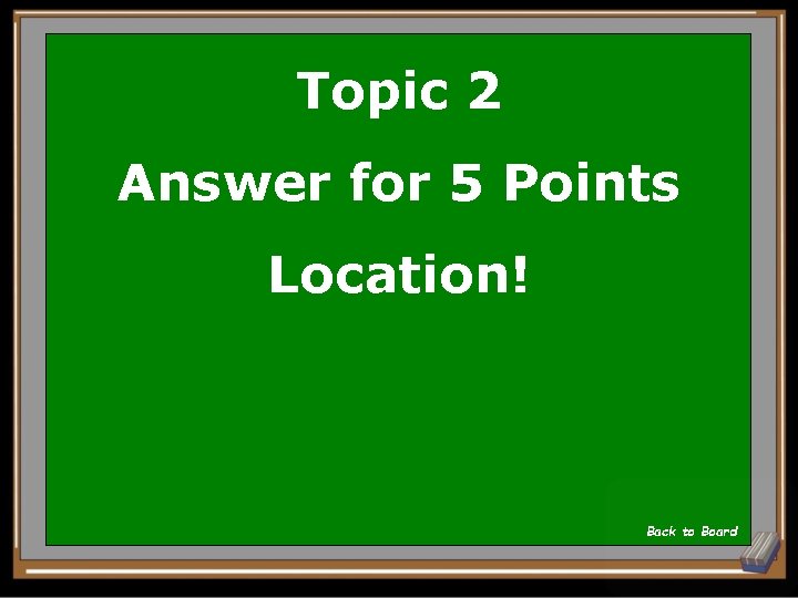 Topic 2 Answer for 5 Points Location! Back to Board 