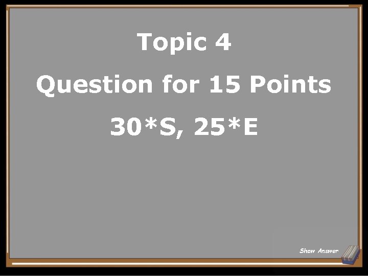 Topic 4 Question for 15 Points 30*S, 25*E Show Answer 