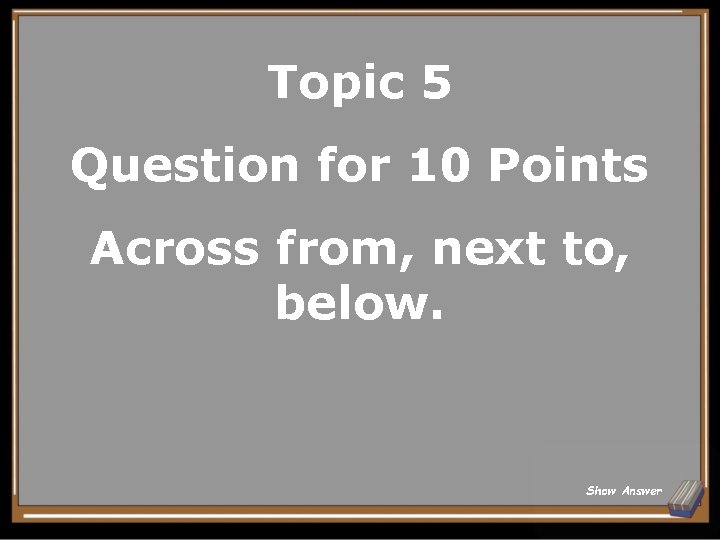 Topic 5 Question for 10 Points Across from, next to, below. Show Answer 