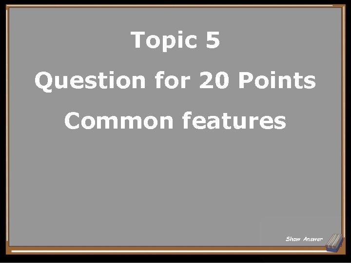 Topic 5 Question for 20 Points Common features Show Answer 