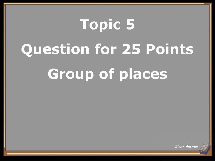 Topic 5 Question for 25 Points Group of places Show Answer 