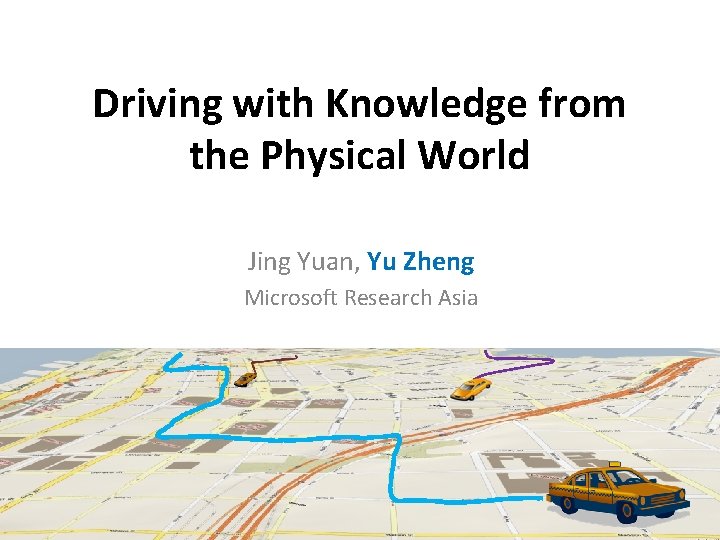 Driving with Knowledge from the Physical World Jing Yuan, Yu Zheng Microsoft Research Asia Driving with Knowledge from the Physical World Jing Yuan, Yu Zheng Microsoft Research Asia