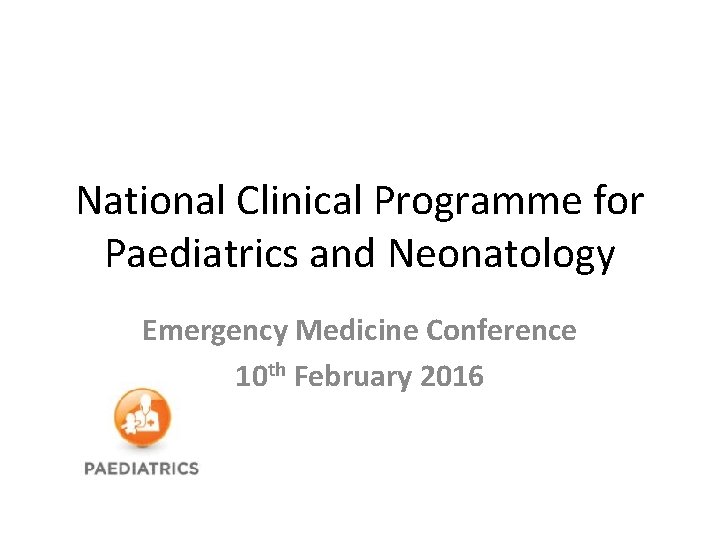 National Clinical Programme for Paediatrics and Neonatology Emergency Medicine Conference 10 th February 2016