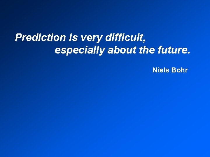 Prediction is very difficult, especially about the future. Niels Bohr 