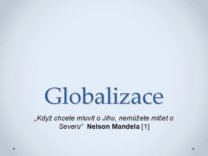 Globalizace „Když chcete mluvit o Jihu, nemůžete mlčet o Severu” Nelson Mandela [1] 