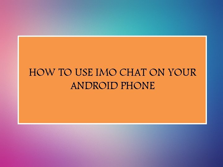 HOW TO USE IMO CHAT ON YOUR ANDROID PHONE 