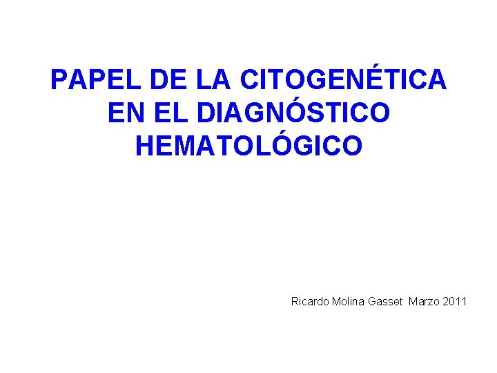 PAPEL DE LA CITOGENÉTICA EN EL DIAGNÓSTICO HEMATOLÓGICO Ricardo Molina Gasset Marzo 2011 PAPEL DE LA CITOGENÉTICA EN EL DIAGNÓSTICO HEMATOLÓGICO Ricardo Molina Gasset Marzo 2011