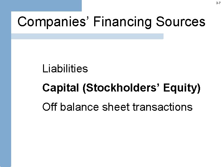 3 -7 Companies’ Financing Sources Liabilities Capital (Stockholders’ Equity) Off balance sheet transactions 