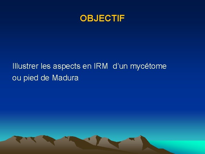 OBJECTIF Illustrer les aspects en IRM d’un mycétome ou pied de Madura 