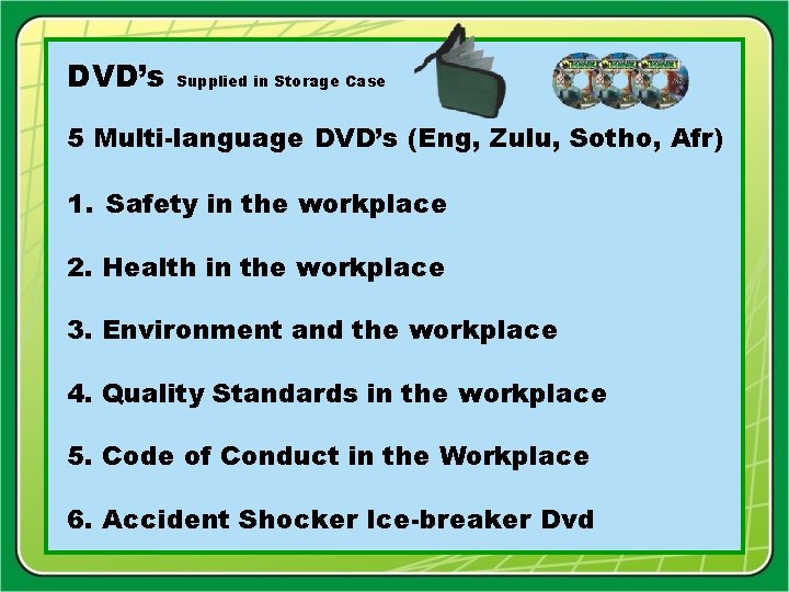 DVD’s Supplied in Storage Case 5 Multi-language DVD’s (Eng, Zulu, Sotho, Afr) 1. Safety