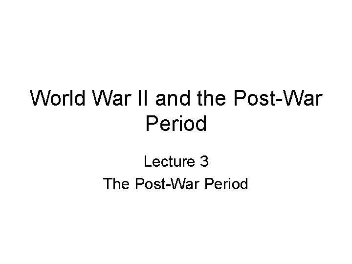 World War II and the Post-War Period Lecture 3 The Post-War Period 